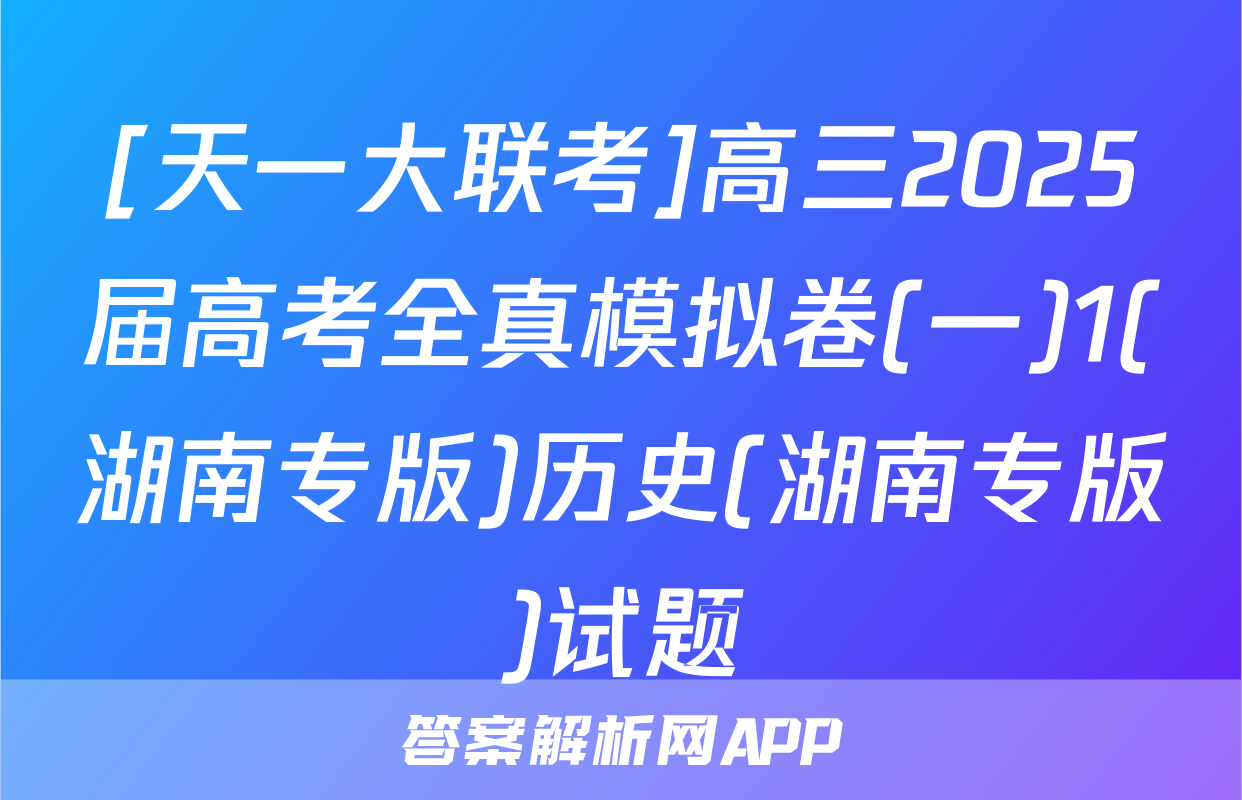 [天一大联考]高三2025届高考全真模拟卷(一)1(湖南专版)历史(湖南专版)试题
