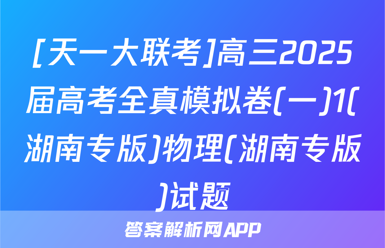 [天一大联考]高三2025届高考全真模拟卷(一)1(湖南专版)物理(湖南专版)试题