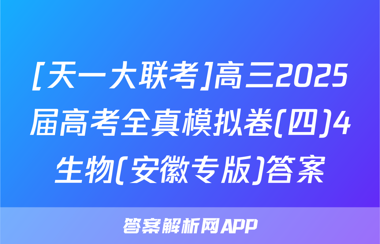 [天一大联考]高三2025届高考全真模拟卷(四)4生物(安徽专版)答案