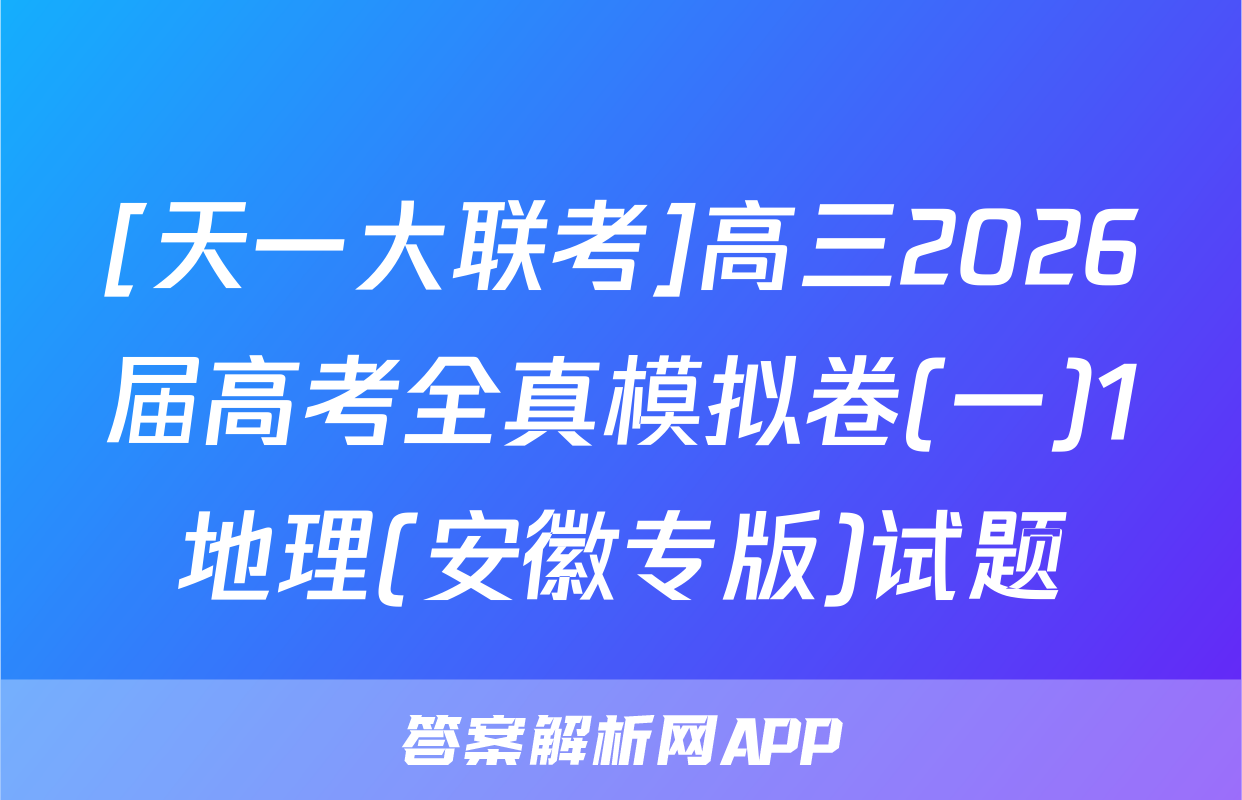 [天一大联考]高三2026届高考全真模拟卷(一)1地理(安徽专版)试题