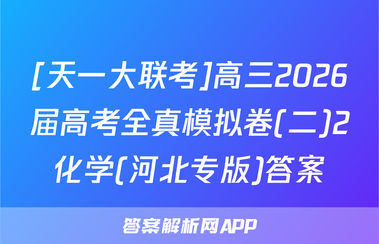 [天一大联考]高三2026届高考全真模拟卷(二)2化学(河北专版)答案