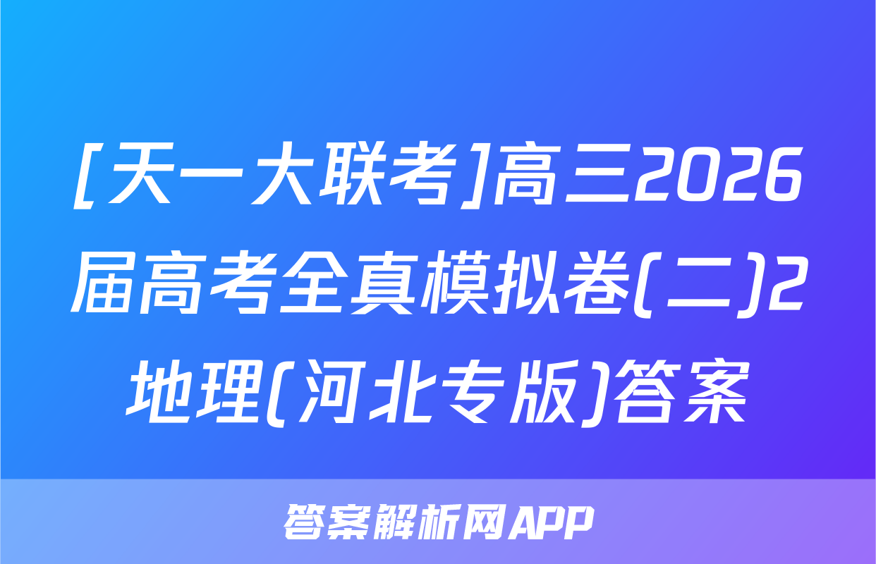 [天一大联考]高三2026届高考全真模拟卷(二)2地理(河北专版)答案
