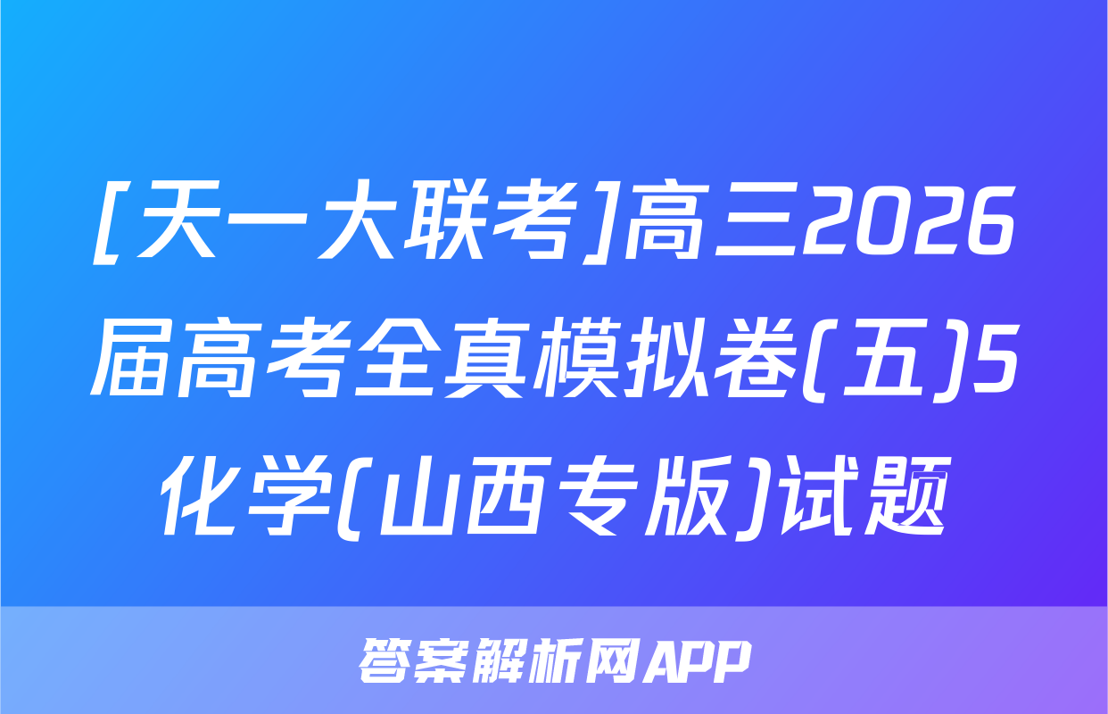 [天一大联考]高三2026届高考全真模拟卷(五)5化学(山西专版)试题