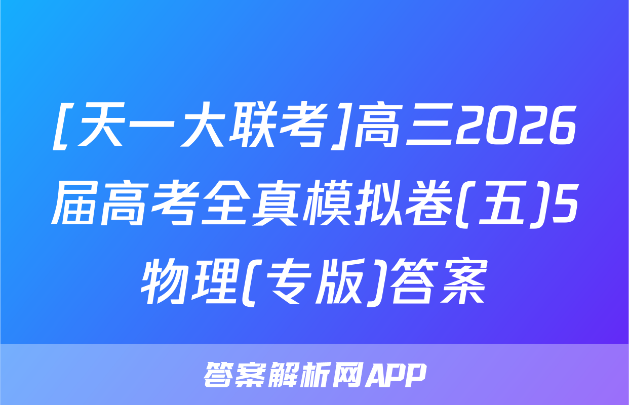 [天一大联考]高三2026届高考全真模拟卷(五)5物理(专版)答案