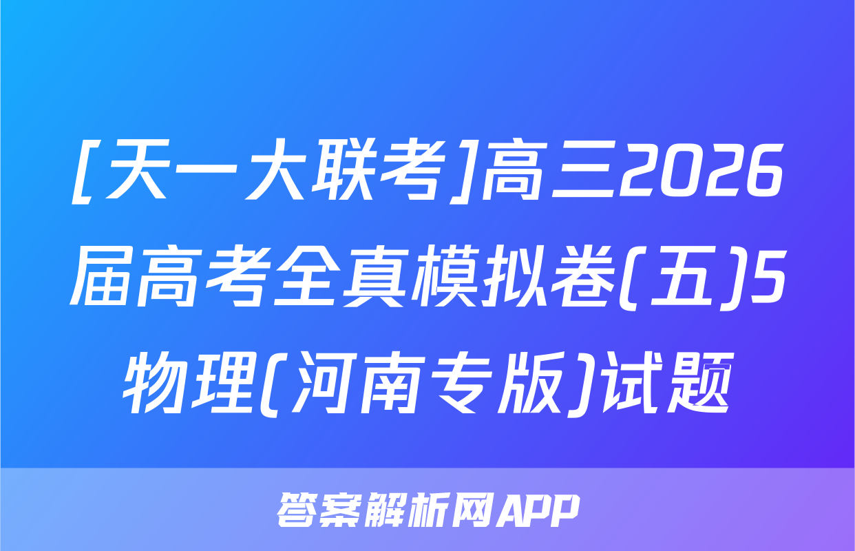 [天一大联考]高三2026届高考全真模拟卷(五)5物理(河南专版)试题