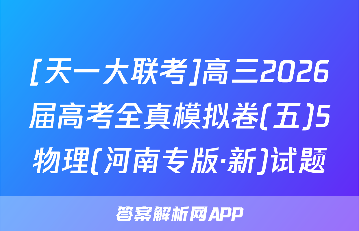 [天一大联考]高三2026届高考全真模拟卷(五)5物理(河南专版·新)试题