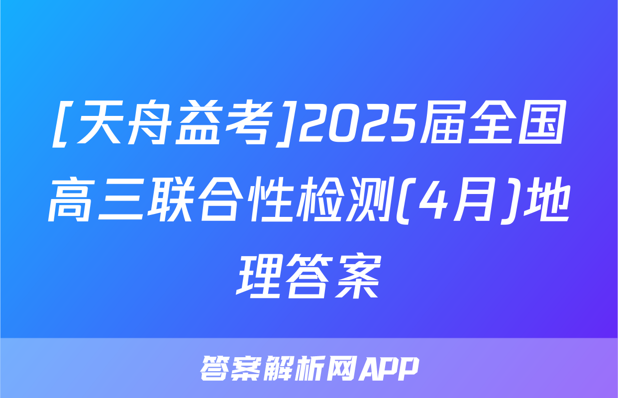 [天舟益考]2025届全国高三联合性检测(4月)地理答案
