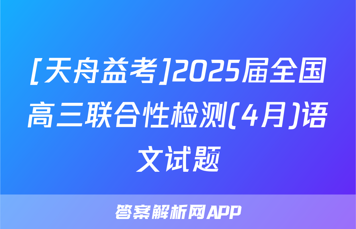 [天舟益考]2025届全国高三联合性检测(4月)语文试题