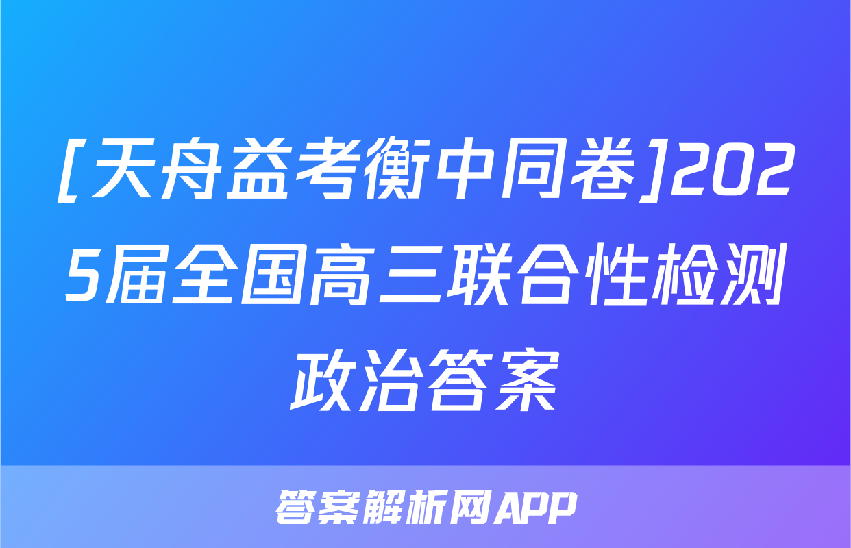 [天舟益考衡中同卷]2025届全国高三联合性检测政治答案