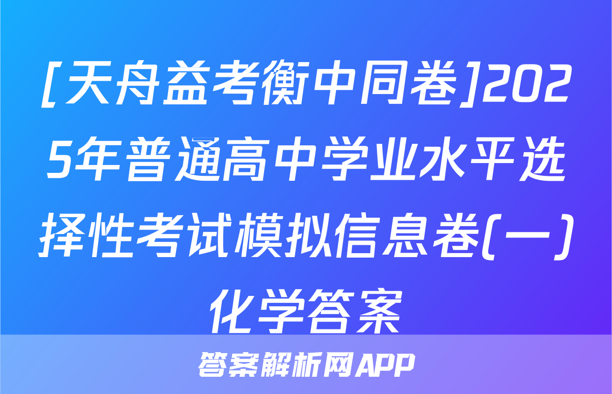 [天舟益考衡中同卷]2025年普通高中学业水平选择性考试模拟信息卷(一)化学答案