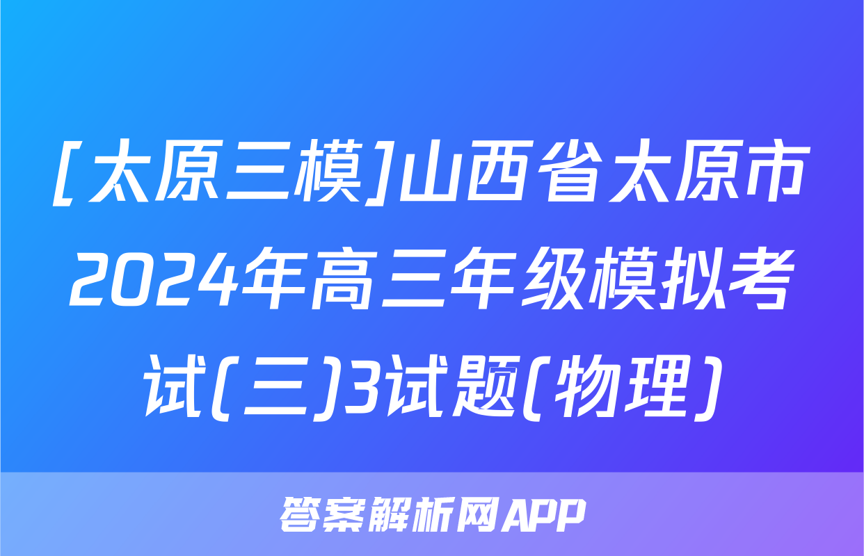 [太原三模]山西省太原市2024年高三年级模拟考试(三)3试题(物理)