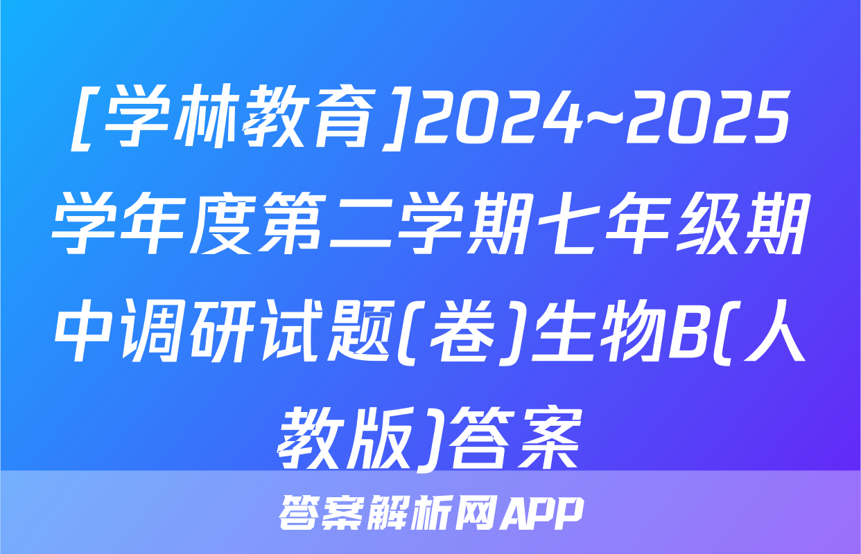 [学林教育]2024~2025学年度第二学期七年级期中调研试题(卷)生物B(人教版)答案