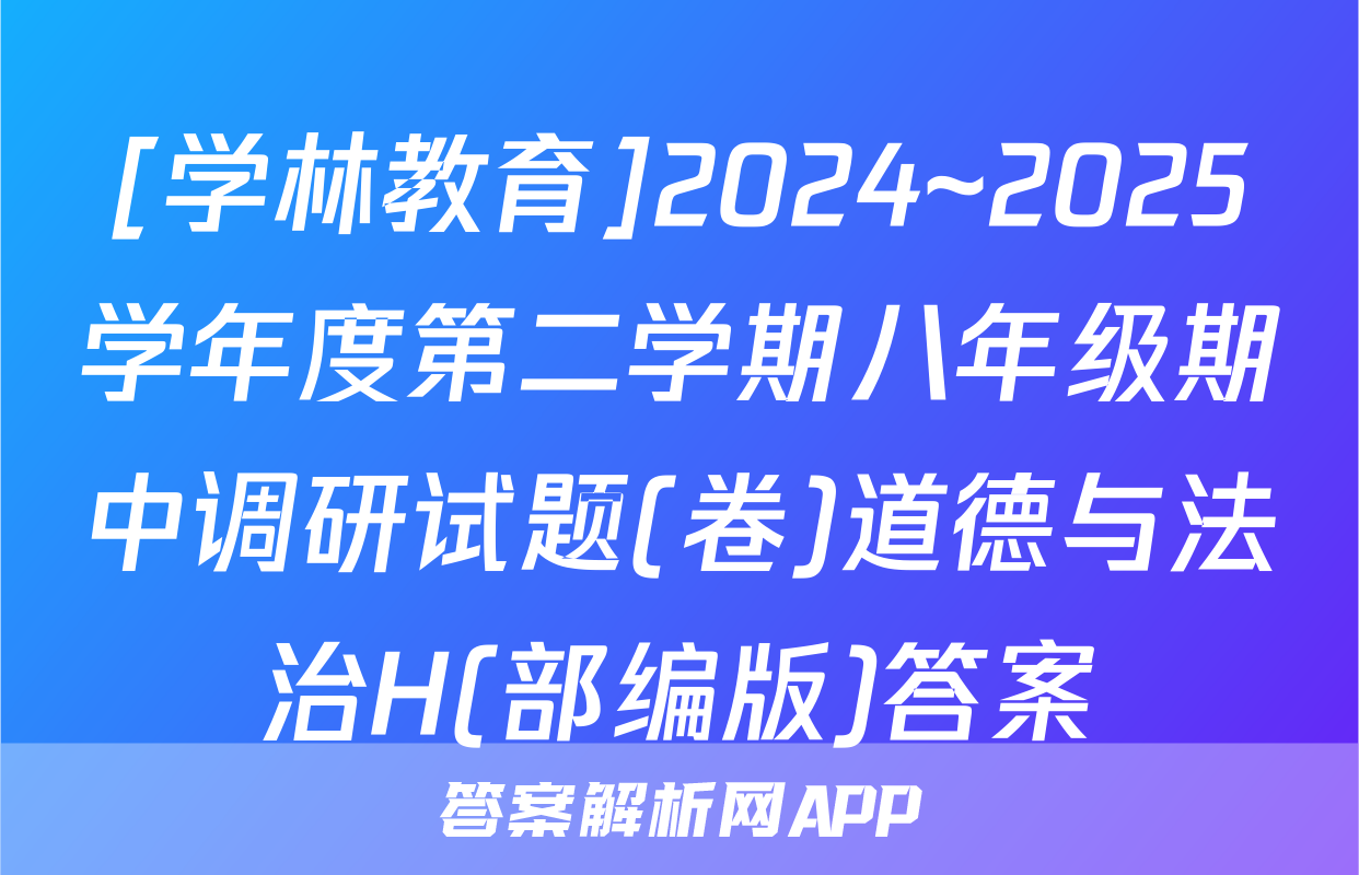 [学林教育]2024~2025学年度第二学期八年级期中调研试题(卷)道德与法治H(部编版)答案