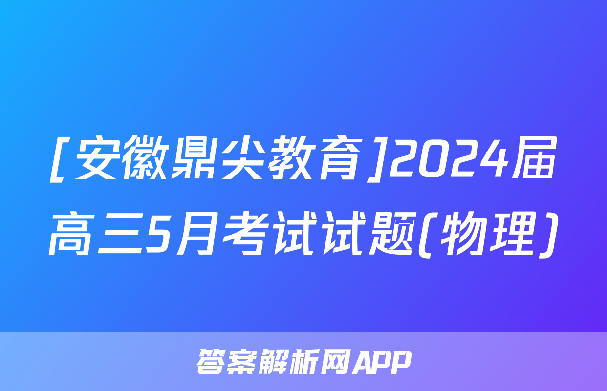 [安徽鼎尖教育]2024届高三5月考试试题(物理)