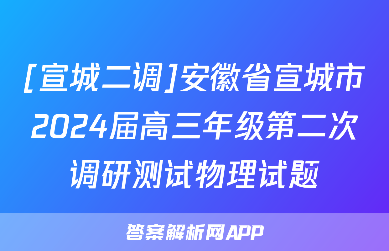 [宣城二调]安徽省宣城市2024届高三年级第二次调研测试物理试题