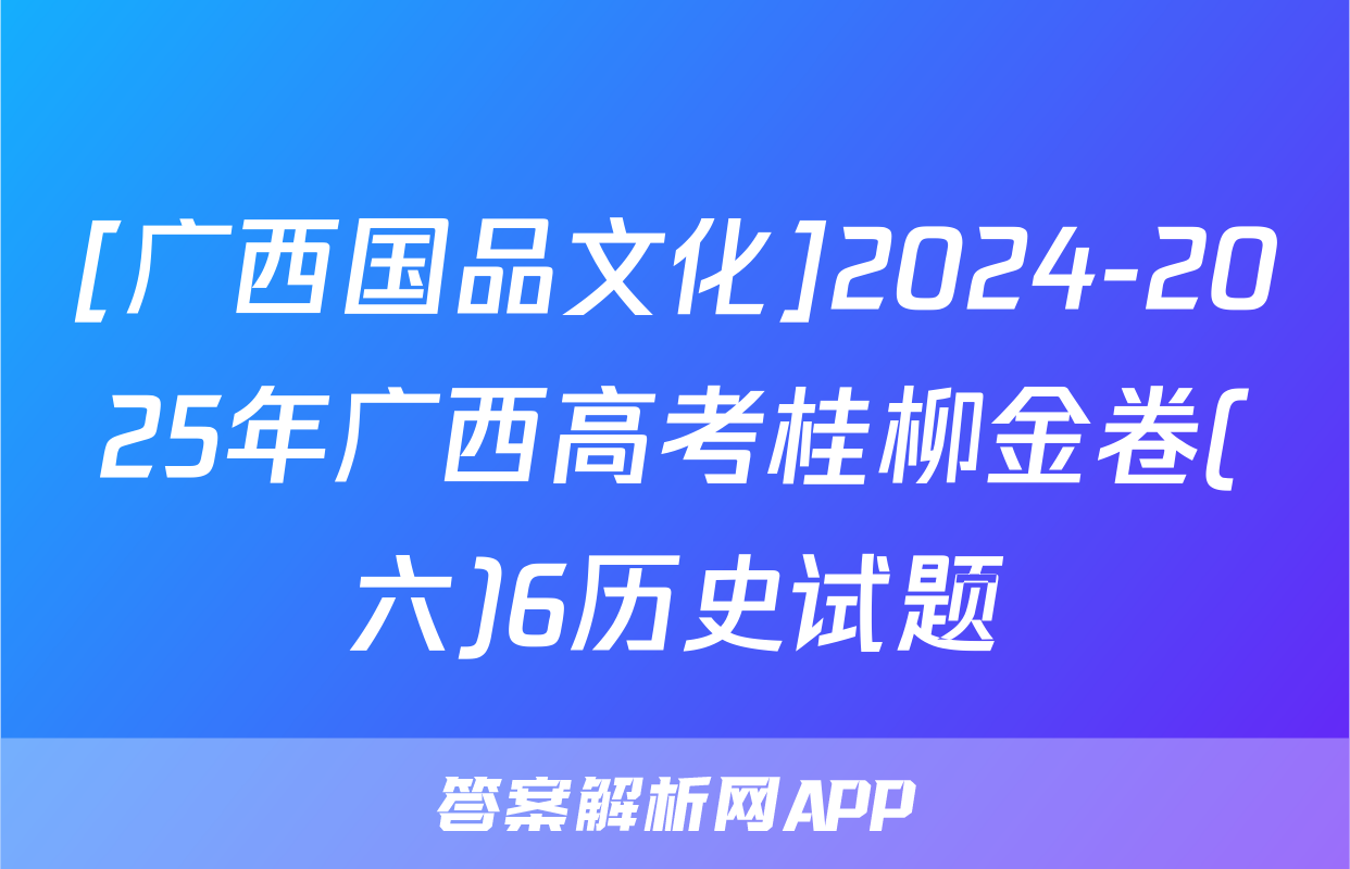 [广西国品文化]2024-2025年广西高考桂柳金卷(六)6历史试题