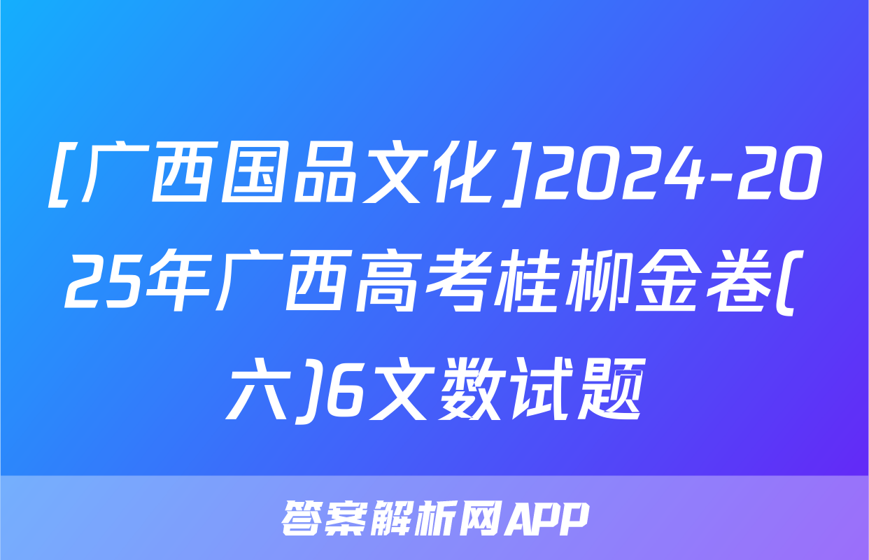 [广西国品文化]2024-2025年广西高考桂柳金卷(六)6文数试题