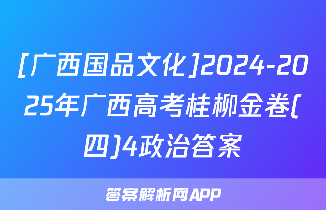 [广西国品文化]2024-2025年广西高考桂柳金卷(四)4政治答案