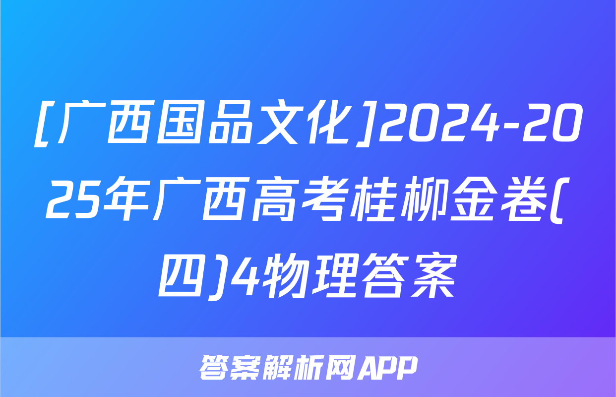 [广西国品文化]2024-2025年广西高考桂柳金卷(四)4物理答案
