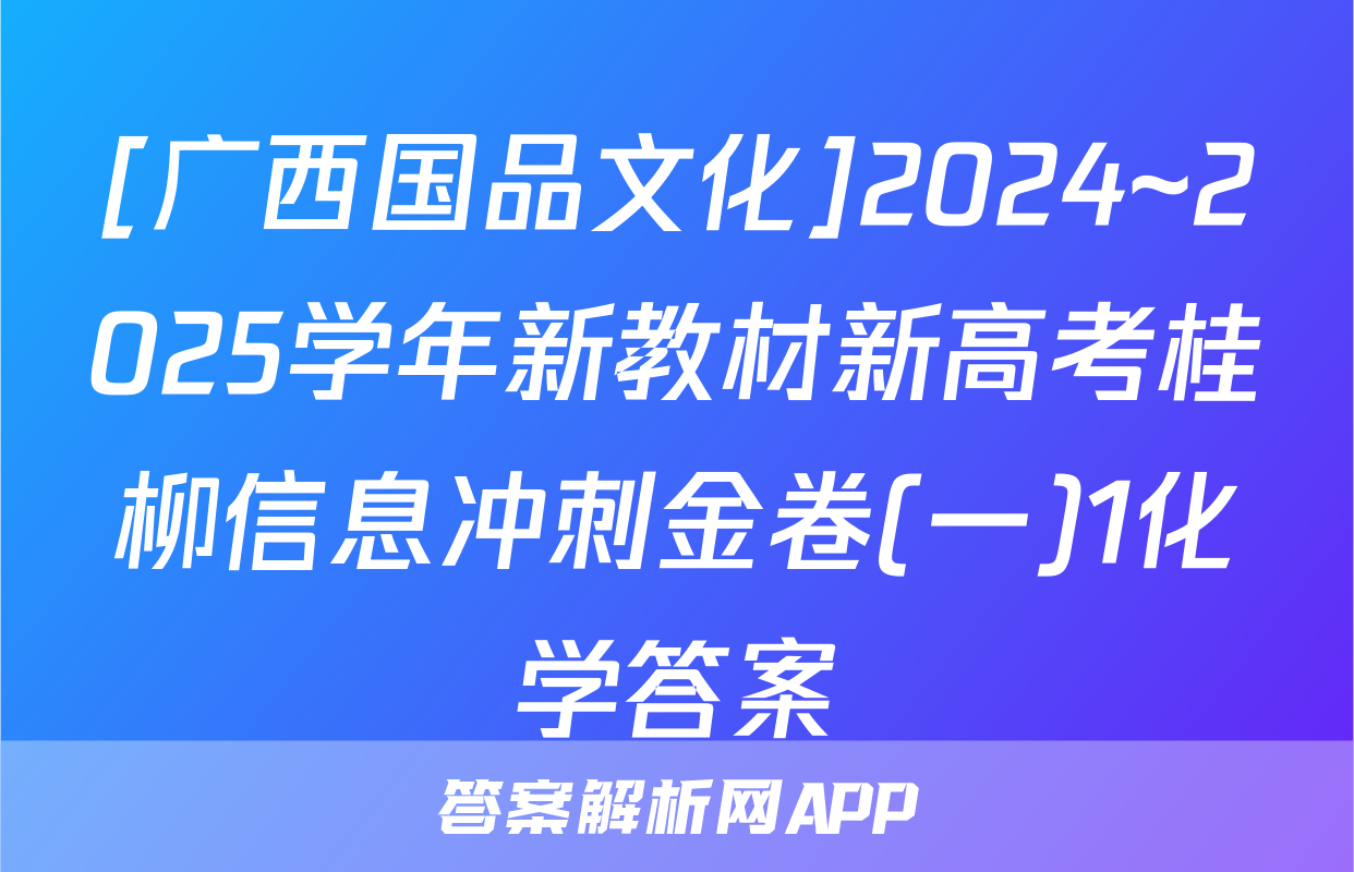 [广西国品文化]2024~2025学年新教材新高考桂柳信息冲刺金卷(一)1化学答案