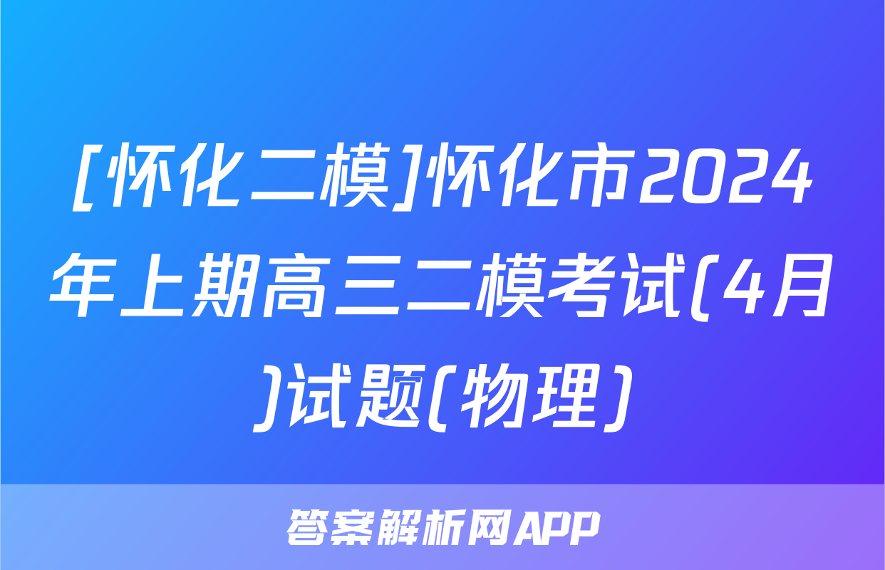 [怀化二模]怀化市2024年上期高三二模考试(4月)试题(物理)