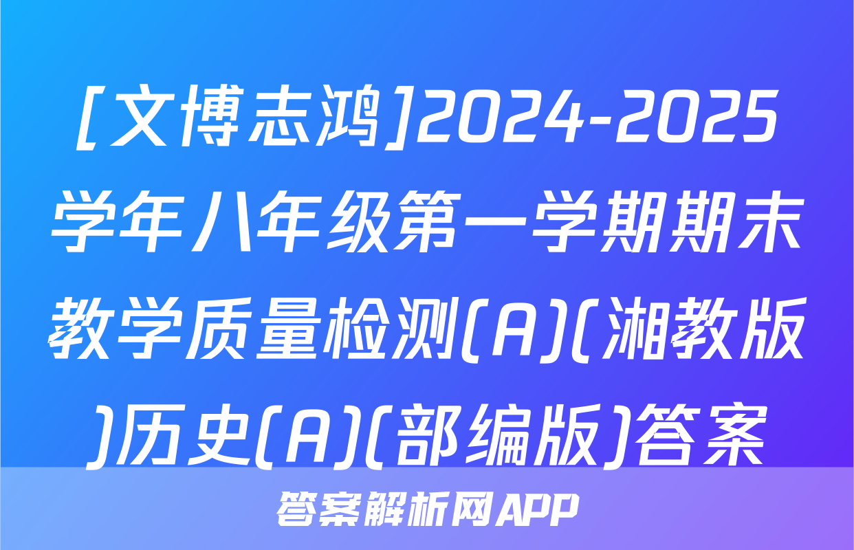 [文博志鸿]2024-2025学年八年级第一学期期末教学质量检测(A)(湘教版)历史(A)(部编版)答案