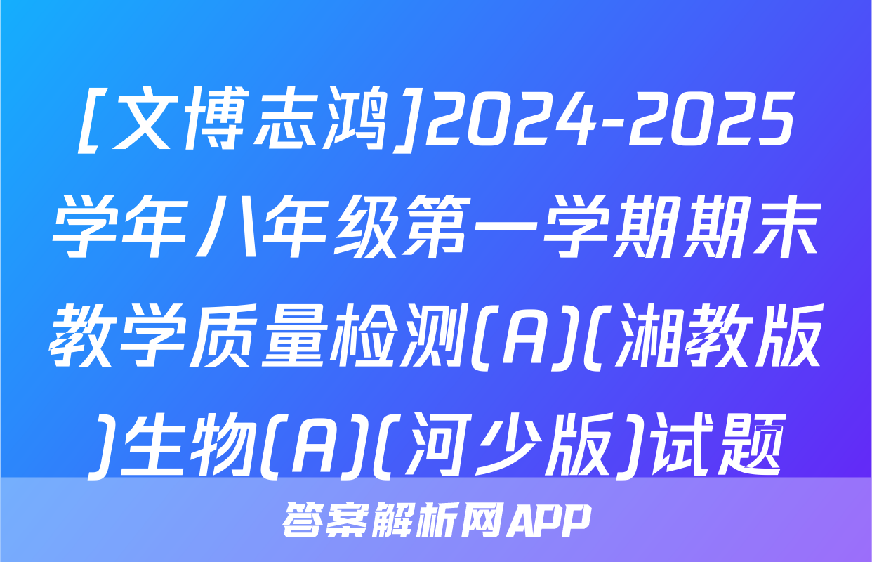 [文博志鸿]2024-2025学年八年级第一学期期末教学质量检测(A)(湘教版)生物(A)(河少版)试题