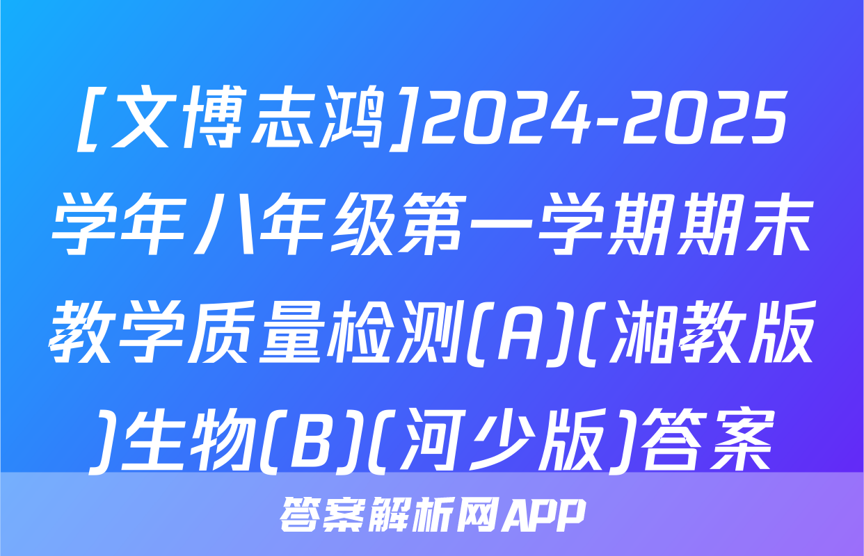 [文博志鸿]2024-2025学年八年级第一学期期末教学质量检测(A)(湘教版)生物(B)(河少版)答案