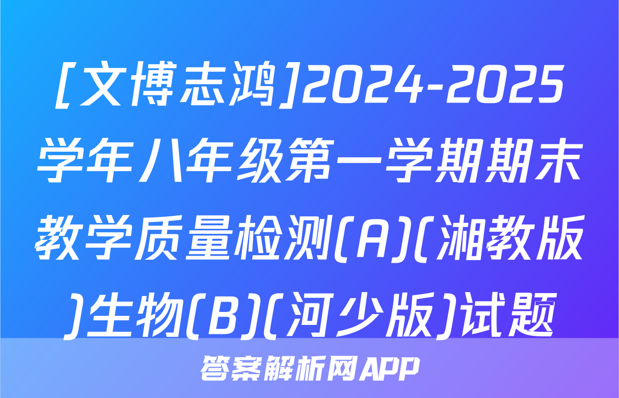 [文博志鸿]2024-2025学年八年级第一学期期末教学质量检测(A)(湘教版)生物(B)(河少版)试题