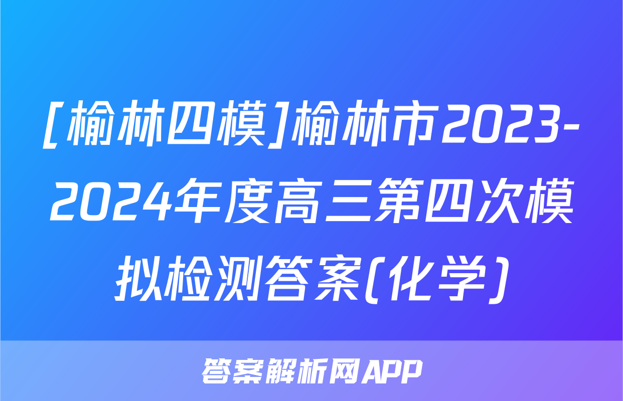 [榆林四模]榆林市2023-2024年度高三第四次模拟检测答案(化学)