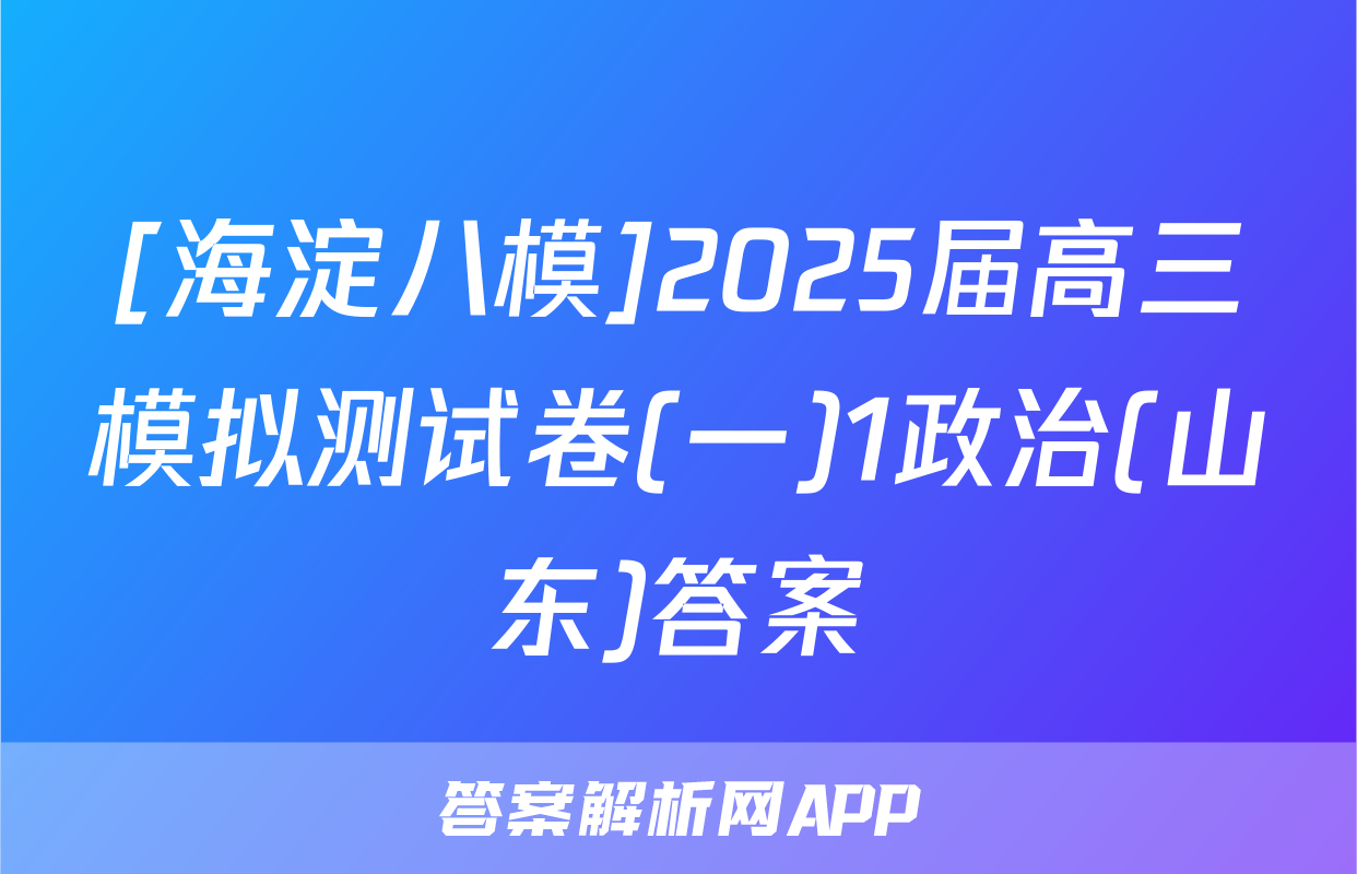 [海淀八模]2025届高三模拟测试卷(一)1政治(山东)答案