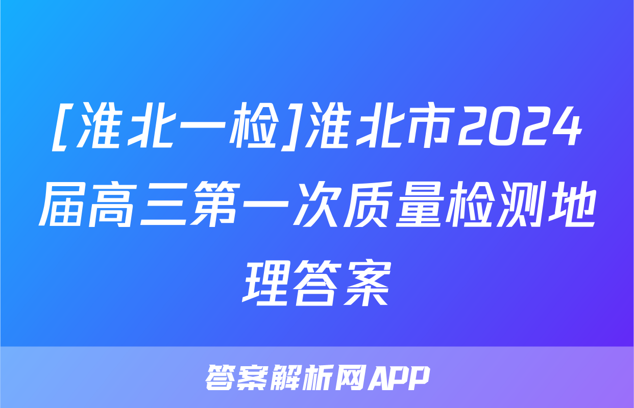 [淮北一检]淮北市2024届高三第一次质量检测地理答案