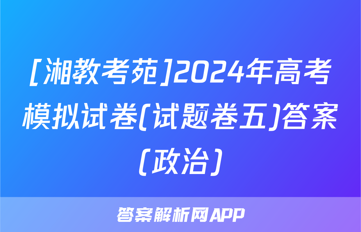 [湘教考苑]2024年高考模拟试卷(试题卷五)答案(政治)