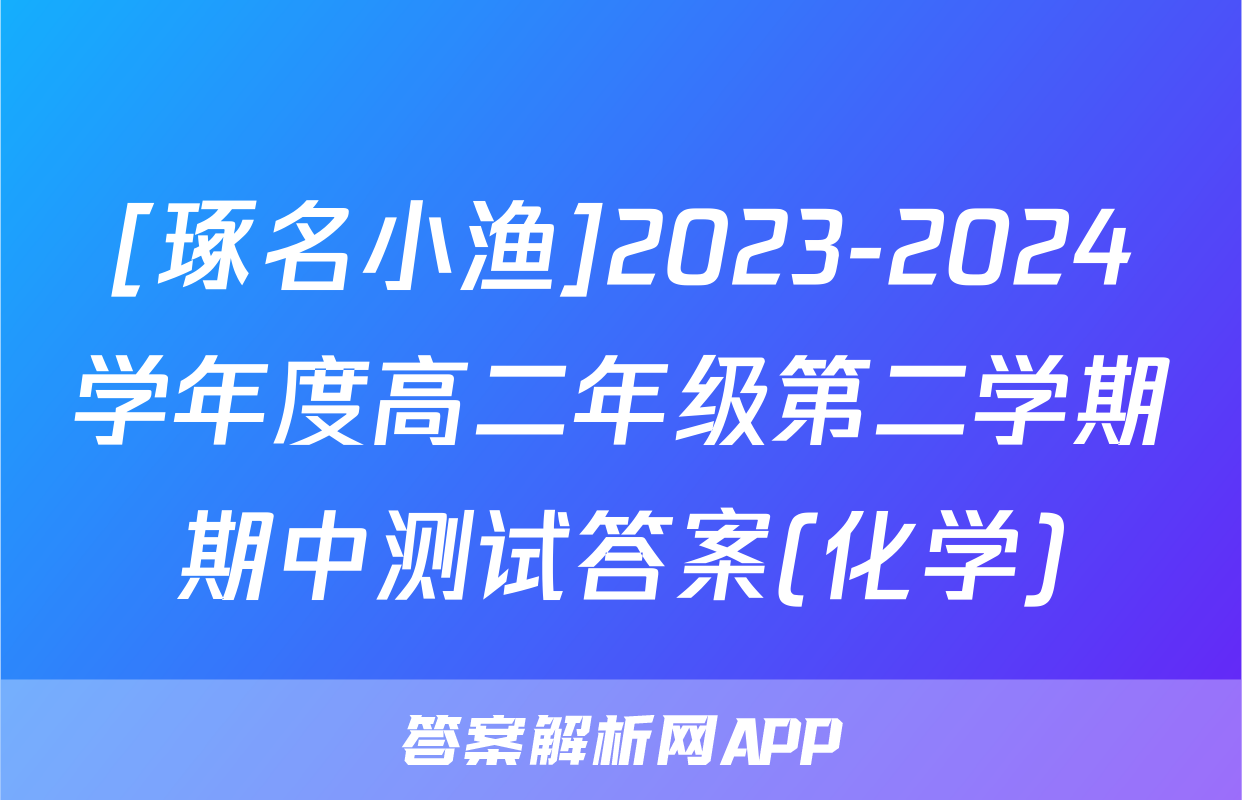 [琢名小渔]2023-2024学年度高二年级第二学期期中测试答案(化学)