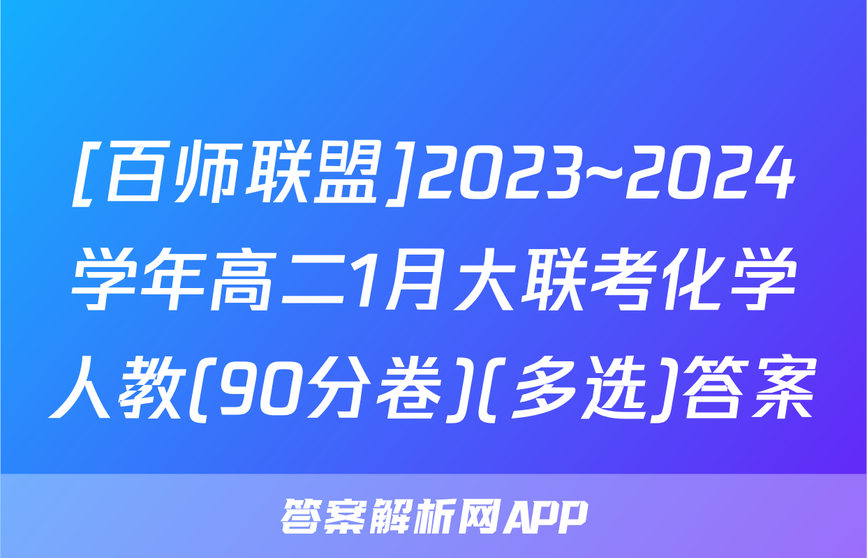 [百师联盟]2023~2024学年高二1月大联考化学人教(90分卷)(多选)答案