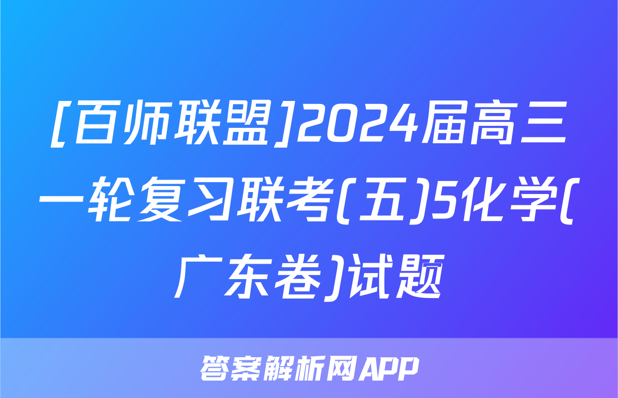 [百师联盟]2024届高三一轮复习联考(五)5化学(广东卷)试题