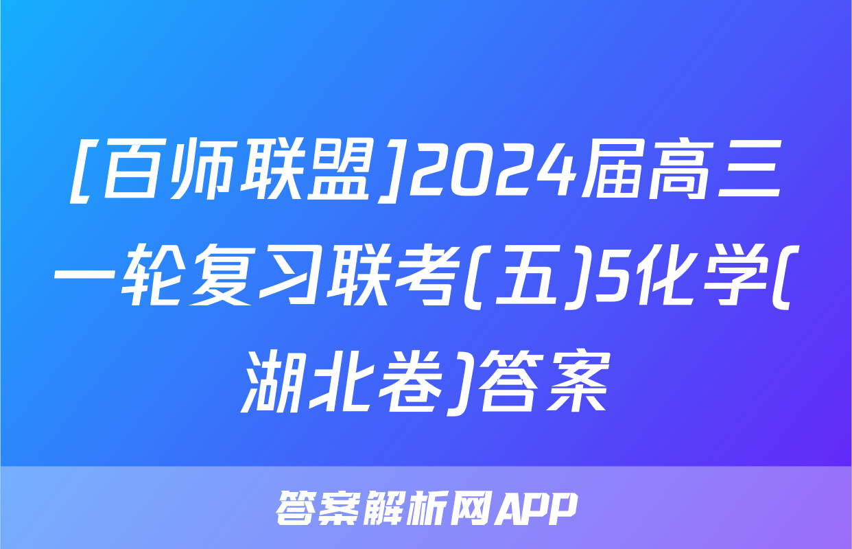 [百师联盟]2024届高三一轮复习联考(五)5化学(湖北卷)答案