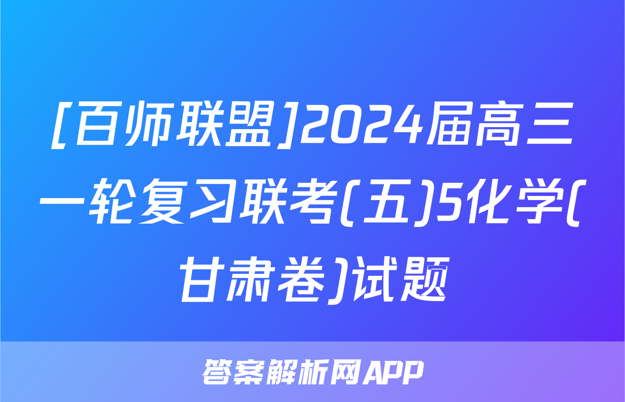 [百师联盟]2024届高三一轮复习联考(五)5化学(甘肃卷)试题