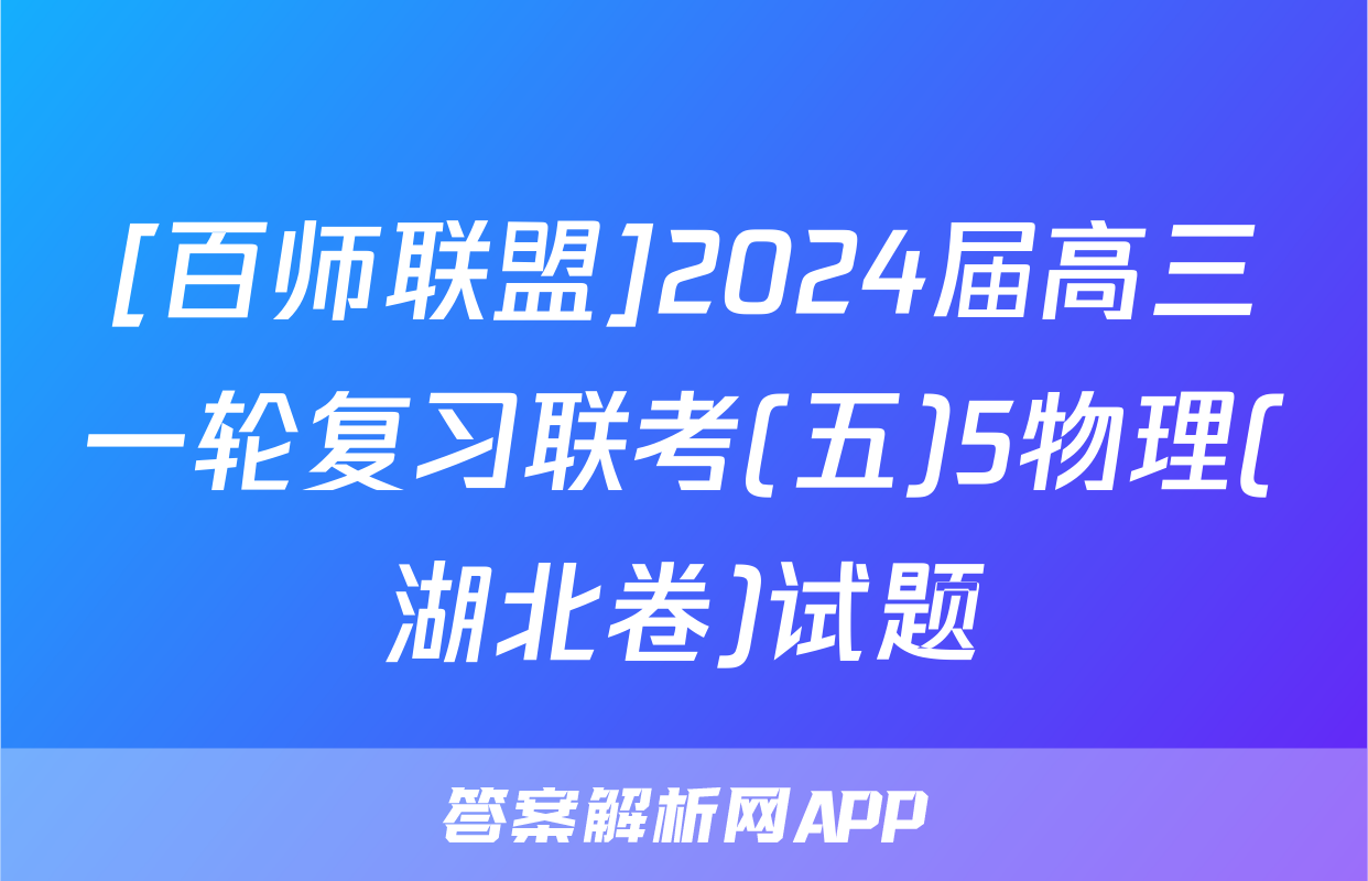 [百师联盟]2024届高三一轮复习联考(五)5物理(湖北卷)试题