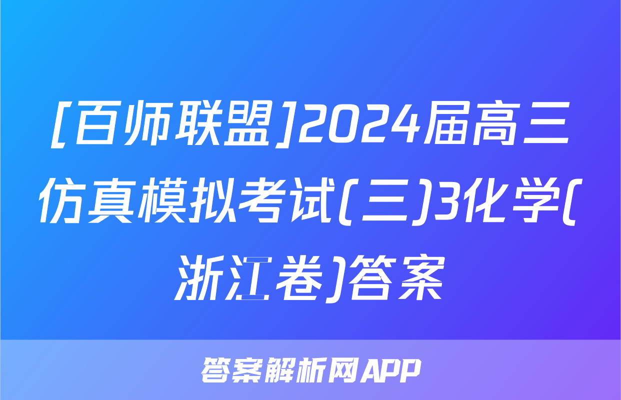 [百师联盟]2024届高三仿真模拟考试(三)3化学(浙江卷)答案