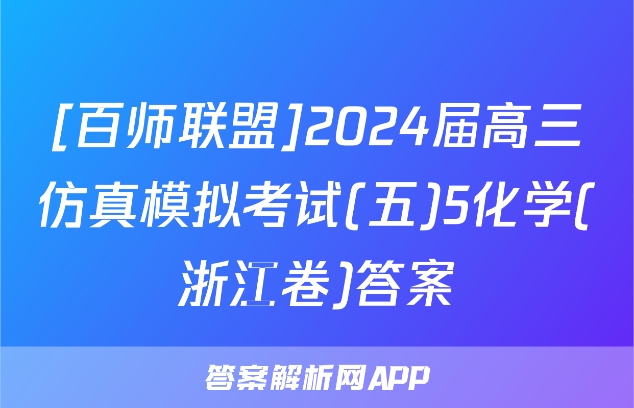 [百师联盟]2024届高三仿真模拟考试(五)5化学(浙江卷)答案