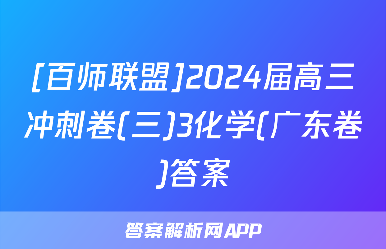 [百师联盟]2024届高三冲刺卷(三)3化学(广东卷)答案