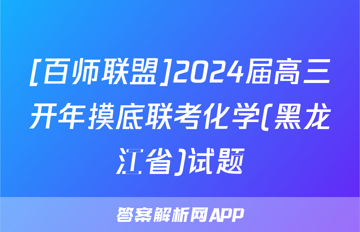 [百师联盟]2024届高三开年摸底联考化学(黑龙江省)试题