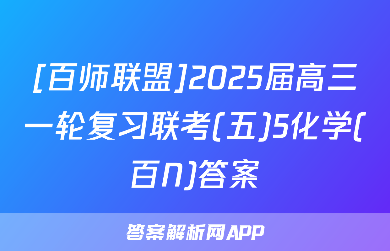 [百师联盟]2025届高三一轮复习联考(五)5化学(百N)答案