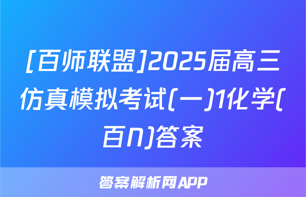 [百师联盟]2025届高三仿真模拟考试(一)1化学(百N)答案
