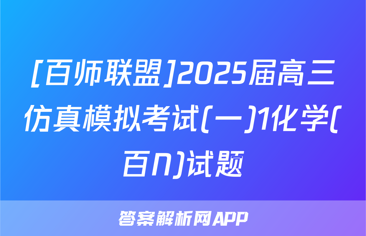 [百师联盟]2025届高三仿真模拟考试(一)1化学(百N)试题