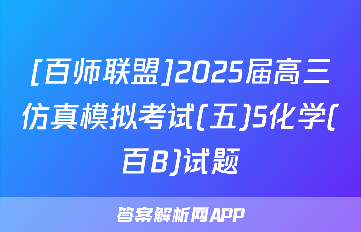 [百师联盟]2025届高三仿真模拟考试(五)5化学(百B)试题