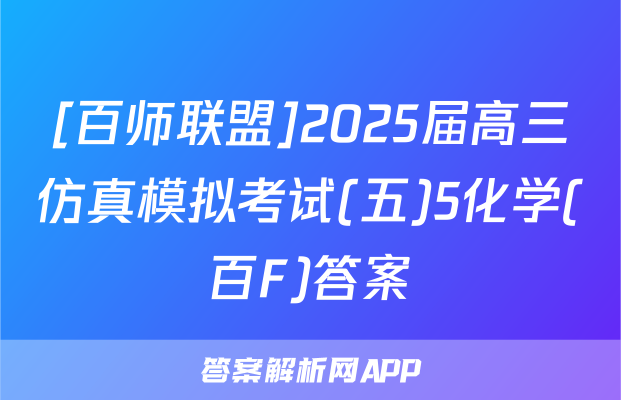 [百师联盟]2025届高三仿真模拟考试(五)5化学(百F)答案