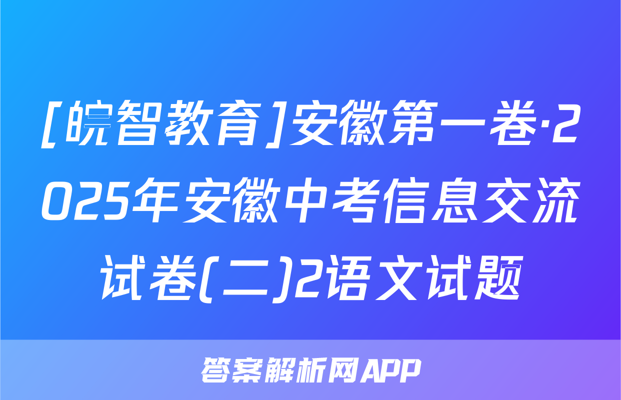 [皖智教育]安徽第一卷·2025年安徽中考信息交流试卷(二)2语文试题