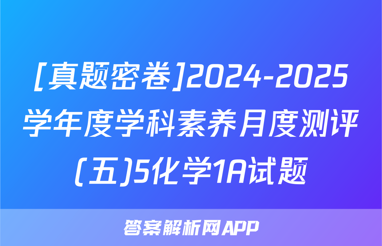 [真题密卷]2024-2025学年度学科素养月度测评(五)5化学1A试题